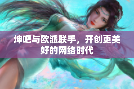 坤吧与欧派联手，开创更美好的网络时代