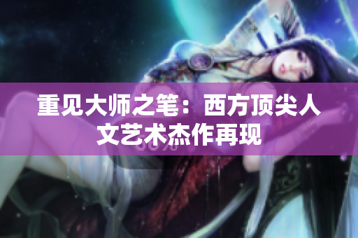 重见大师之笔：西方顶尖人文艺术杰作再现