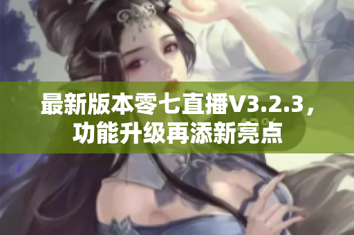 最新版本零七直播V3.2.3，功能升级再添新亮点