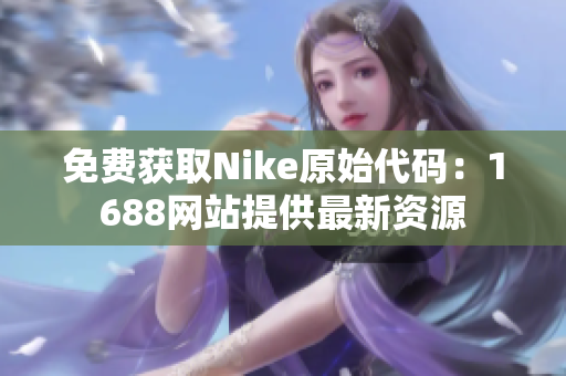 免费获取Nike原始代码：1688网站提供最新资源