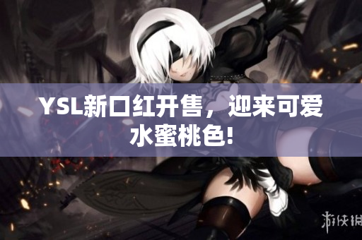 YSL新口红开售，迎来可爱水蜜桃色!