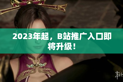 2023年起，B站推广入口即将升级！