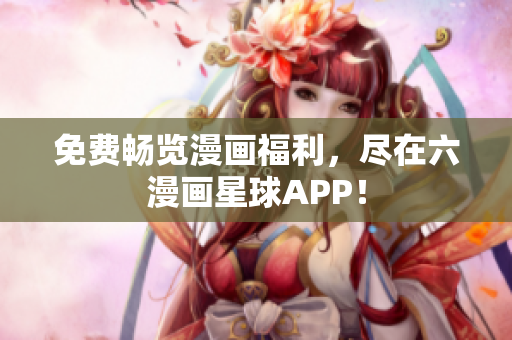 免费畅览漫画福利，尽在六漫画星球APP！