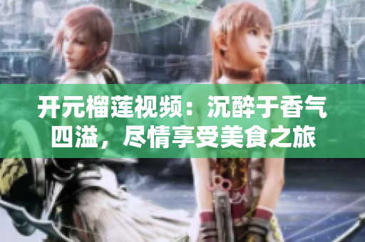 开元榴莲视频：沉醉于香气四溢，尽情享受美食之旅