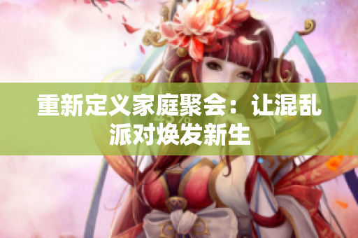 重新定义家庭聚会：让混乱派对焕发新生
