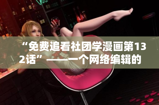 “免费追看社团学漫画第132话”——一个网络编辑的推荐