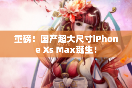 重磅！国产超大尺寸iPhone Xs Max诞生！