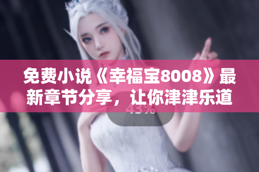 免费小说《幸福宝8008》最新章节分享，让你津津乐道