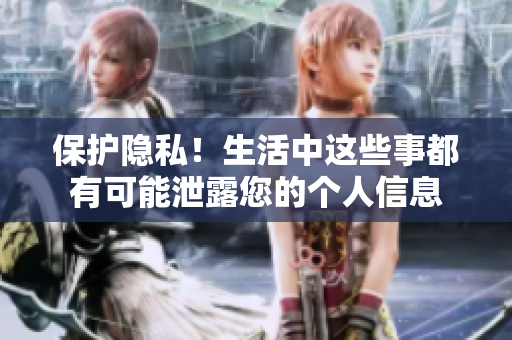 保护隐私！生活中这些事都有可能泄露您的个人信息