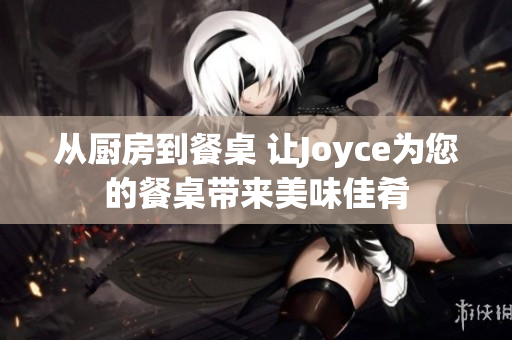 从厨房到餐桌 让Joyce为您的餐桌带来美味佳肴