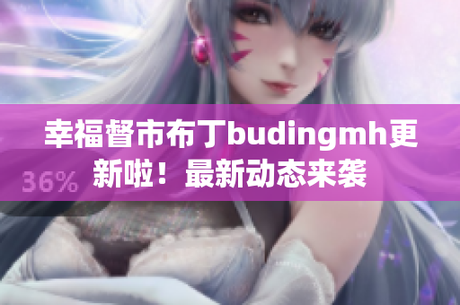 幸福督市布丁budingmh更新啦！最新动态来袭