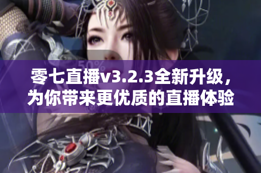 零七直播v3.2.3全新升级，为你带来更优质的直播体验！
