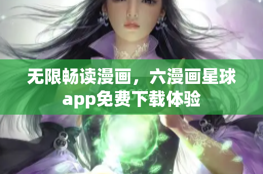 无限畅读漫画，六漫画星球app免费下载体验