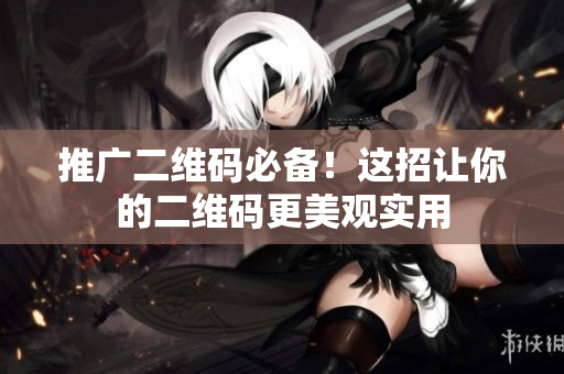 推广二维码必备！这招让你的二维码更美观实用