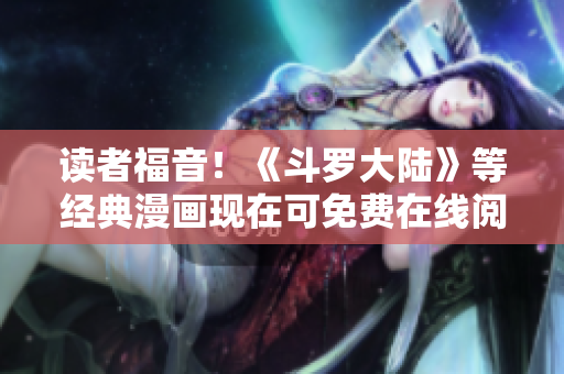 读者福音！《斗罗大陆》等经典漫画现在可免费在线阅读！