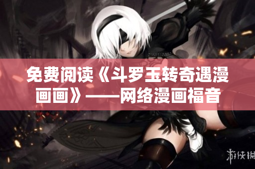 免费阅读《斗罗玉转奇遇漫画画》——网络漫画福音