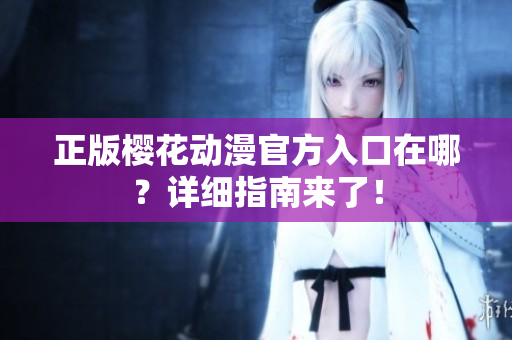 正版樱花动漫官方入口在哪？详细指南来了！