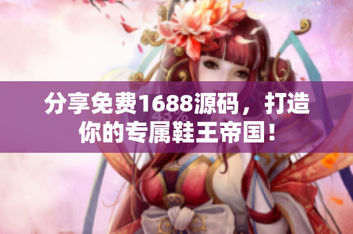分享免费1688源码，打造你的专属鞋王帝国！