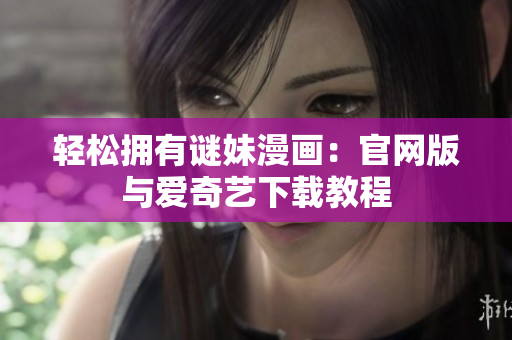 轻松拥有谜妹漫画：官网版与爱奇艺下载教程