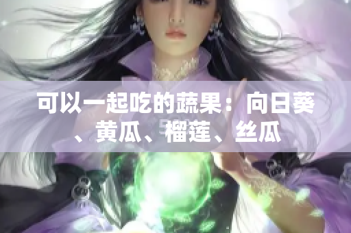 可以一起吃的蔬果：向日葵、黄瓜、榴莲、丝瓜