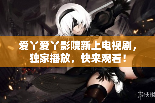 爱丫爱丫影院新上电视剧，独家播放，快来观看！