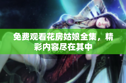 免费观看花房姑娘全集，精彩内容尽在其中