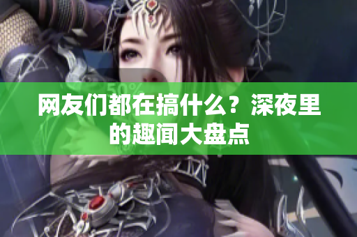 网友们都在搞什么？深夜里的趣闻大盘点