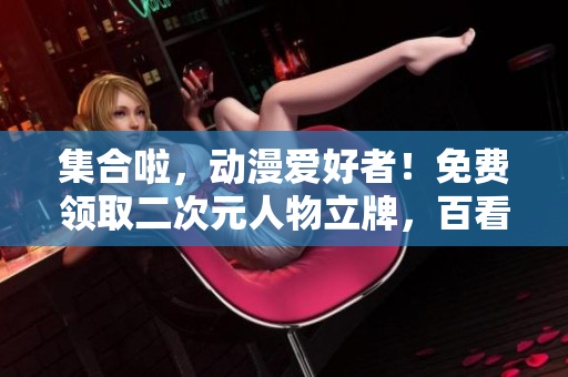 集合啦，动漫爱好者！免费领取二次元人物立牌，百看不厌！