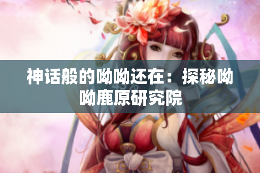 神话般的呦呦还在：探秘呦呦鹿原研究院