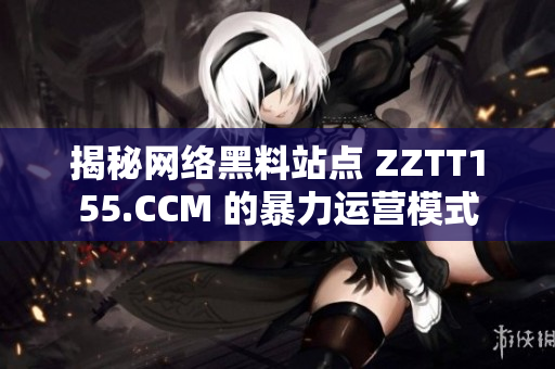 揭秘网络黑料站点 ZZTT155.CCM 的暴力运营模式