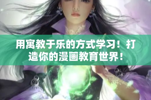 用寓教于乐的方式学习！打造你的漫画教育世界！