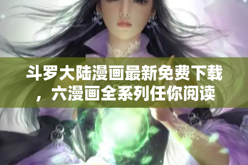 斗罗大陆漫画最新免费下载，六漫画全系列任你阅读