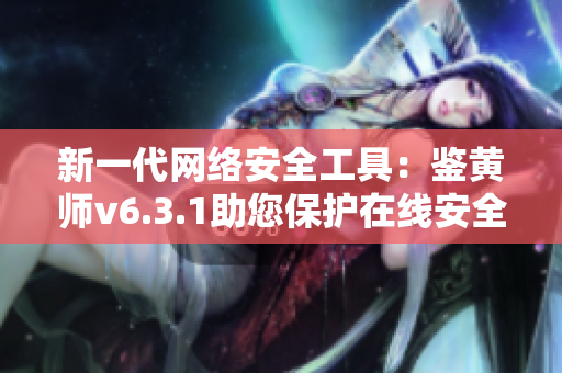 新一代网络安全工具：鉴黄师v6.3.1助您保护在线安全