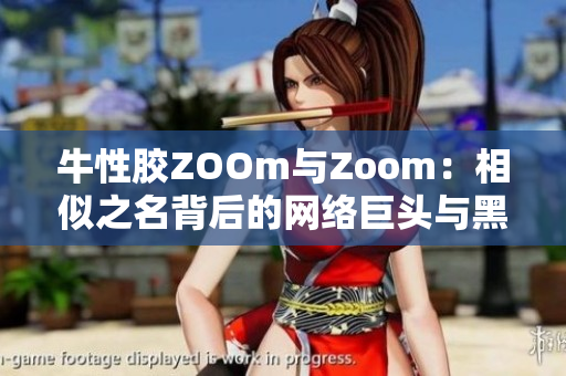 牛性胶ZOOm与Zoom：相似之名背后的网络巨头与黑马故事