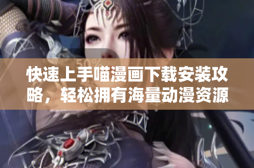 快速上手喵漫画下载安装攻略，轻松拥有海量动漫资源