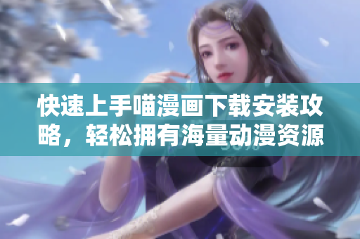 快速上手喵漫画下载安装攻略，轻松拥有海量动漫资源