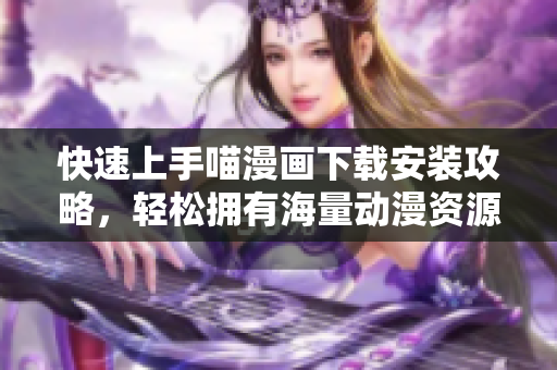 快速上手喵漫画下载安装攻略，轻松拥有海量动漫资源