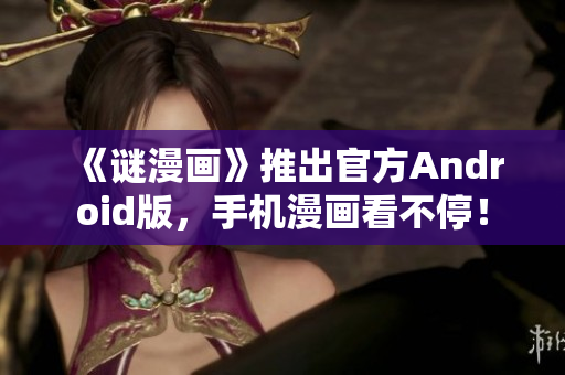 《谜漫画》推出官方Android版，手机漫画看不停！