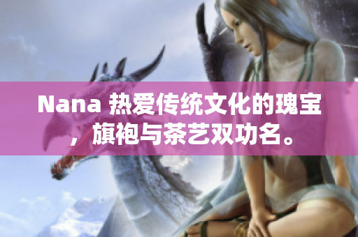 Nana 热爱传统文化的瑰宝，旗袍与茶艺双功名。