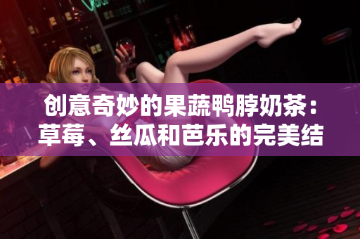 创意奇妙的果蔬鸭脖奶茶：草莓、丝瓜和芭乐的完美结合