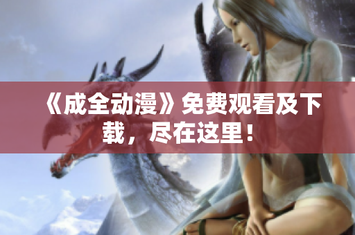 《成全动漫》免费观看及下载，尽在这里！