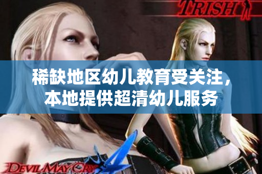 稀缺地区幼儿教育受关注，本地提供超清幼儿服务