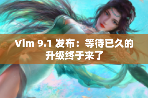 Vim 9.1 发布：等待已久的升级终于来了
