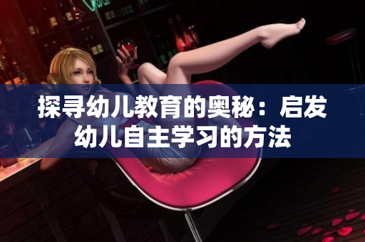 探寻幼儿教育的奥秘：启发幼儿自主学习的方法