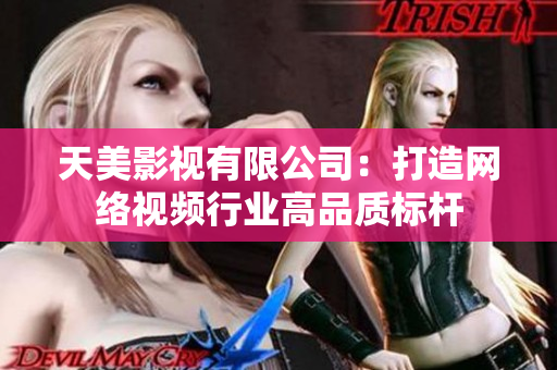 天美影视有限公司：打造网络视频行业高品质标杆
