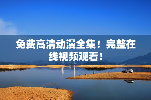 免费高清动漫全集！完整在线视频观看！