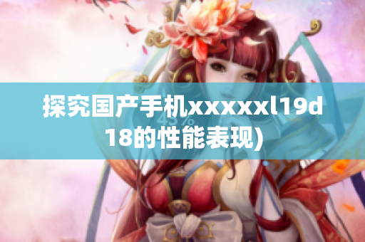探究国产手机xxxxxl19d18的性能表现)