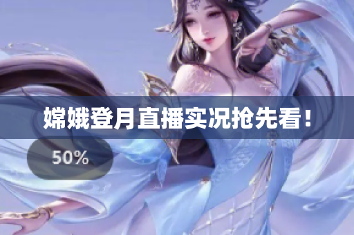 嫦娥登月直播实况抢先看！