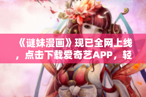 《谜妹漫画》现已全网上线，点击下载爱奇艺APP，轻松享受！