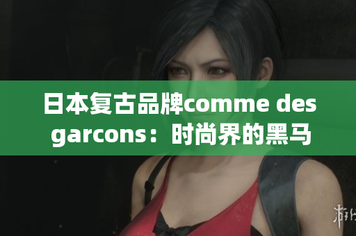 日本复古品牌comme des garcons：时尚界的黑马